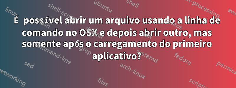 É possível abrir um arquivo usando a linha de comando no OSX e depois abrir outro, mas somente após o carregamento do primeiro aplicativo?