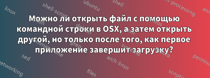 Можно ли открыть файл с помощью командной строки в OSX, а затем открыть другой, но только после того, как первое приложение завершит загрузку?