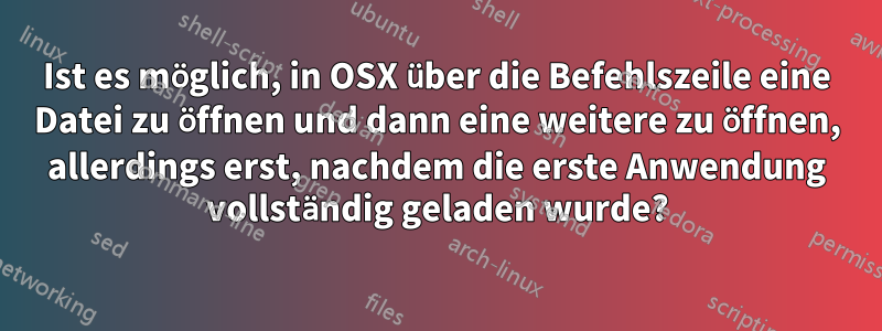 Ist es möglich, in OSX über die Befehlszeile eine Datei zu öffnen und dann eine weitere zu öffnen, allerdings erst, nachdem die erste Anwendung vollständig geladen wurde?
