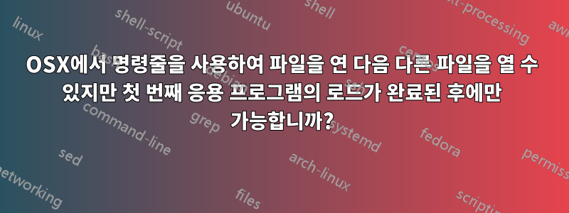OSX에서 명령줄을 사용하여 파일을 연 다음 다른 파일을 열 수 있지만 첫 번째 응용 프로그램의 로드가 완료된 후에만 가능합니까?