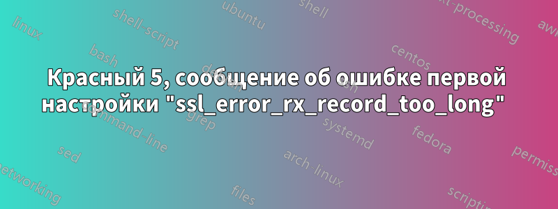 Красный 5, сообщение об ошибке первой настройки "ssl_error_rx_record_too_long"