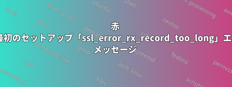 赤 5、最初のセットアップ「ssl_error_rx_record_too_long」エラー メッセージ