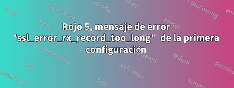 Rojo 5, mensaje de error "ssl_error_rx_record_too_long" de la primera configuración