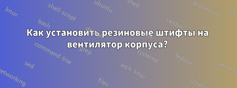 Как установить резиновые штифты на вентилятор корпуса?
