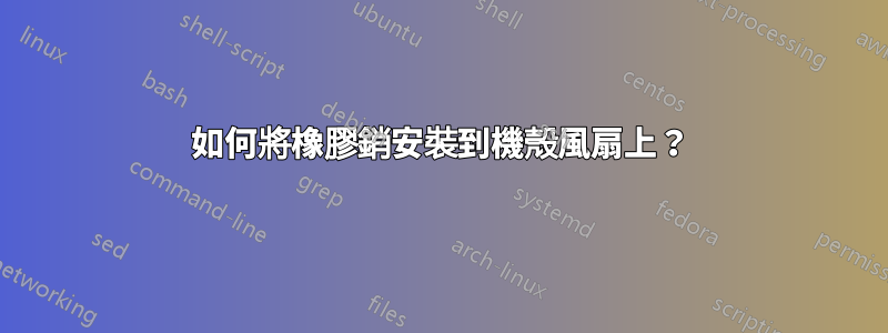 如何將橡膠銷安裝到機殼風扇上？