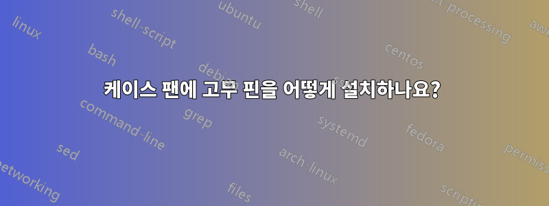 케이스 팬에 고무 핀을 어떻게 설치하나요?