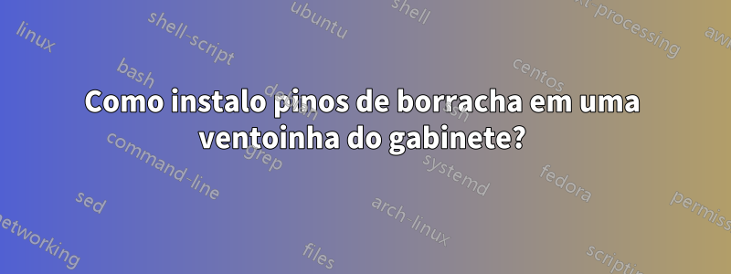 Como instalo pinos de borracha em uma ventoinha do gabinete?