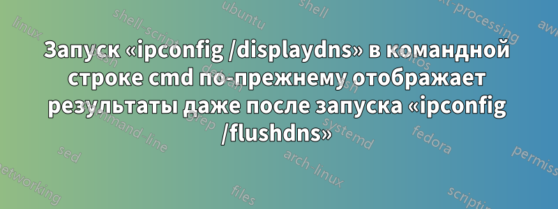 Запуск «ipconfig /displaydns» в командной строке cmd по-прежнему отображает результаты даже после запуска «ipconfig /flushdns»
