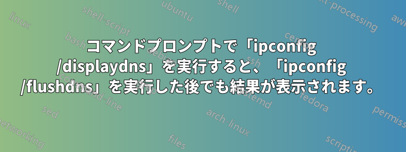 コマンドプロンプトで「ipconfig /displaydns」を実行すると、「ipconfig /flushdns」を実行した後でも結果が表示されます。