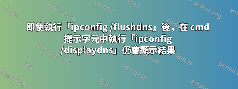 即使執行「ipconfig /flushdns」後，在 cmd 提示字元中執行「ipconfig /displaydns」仍會顯示結果
