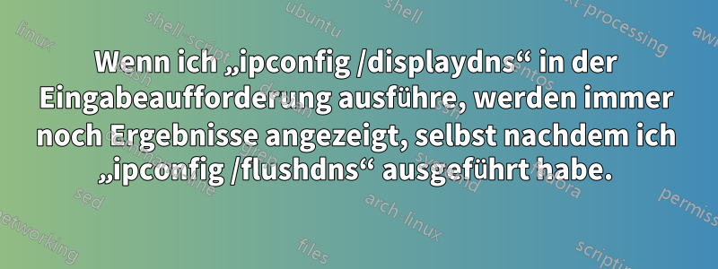 Wenn ich „ipconfig /displaydns“ in der Eingabeaufforderung ausführe, werden immer noch Ergebnisse angezeigt, selbst nachdem ich „ipconfig /flushdns“ ausgeführt habe.