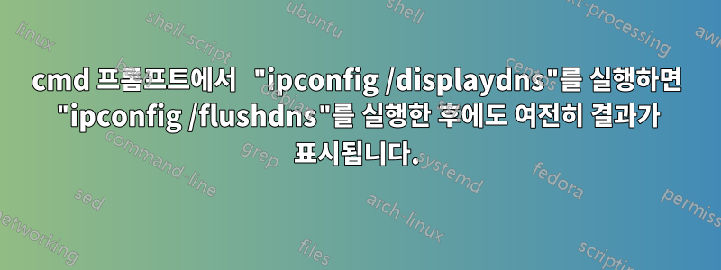 cmd 프롬프트에서 "ipconfig /displaydns"를 실행하면 "ipconfig /flushdns"를 실행한 후에도 여전히 결과가 표시됩니다.