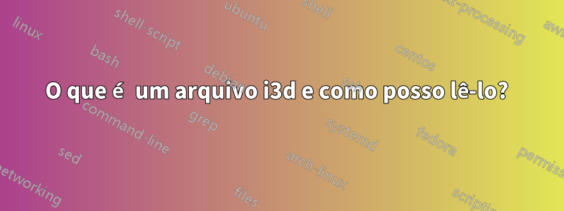 O que é um arquivo i3d e como posso lê-lo? 