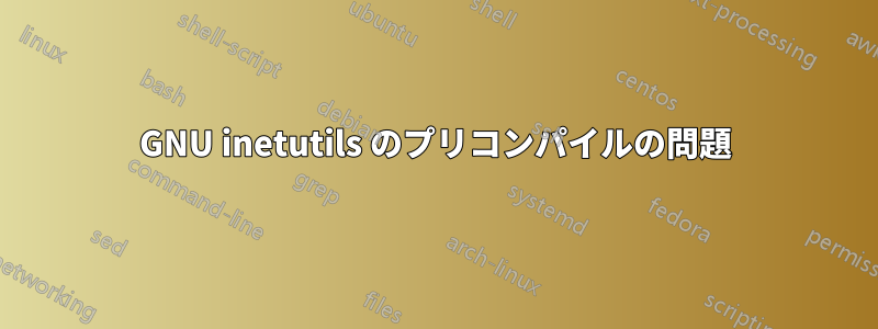 GNU inetutils のプリコンパイルの問題