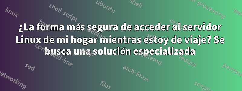 ¿La forma más segura de acceder al servidor Linux de mi hogar mientras estoy de viaje? Se busca una solución especializada