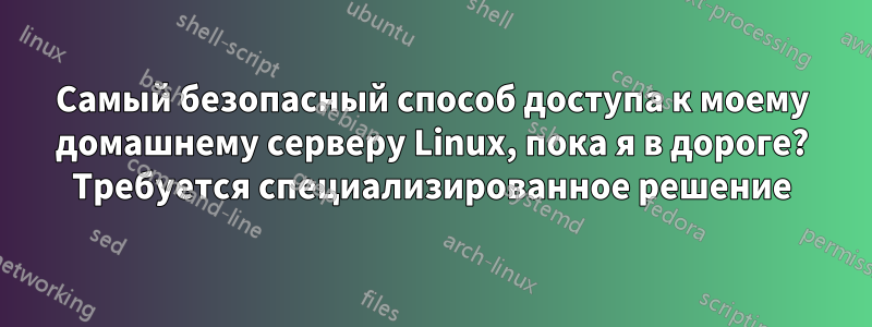 Самый безопасный способ доступа к моему домашнему серверу Linux, пока я в дороге? Требуется специализированное решение