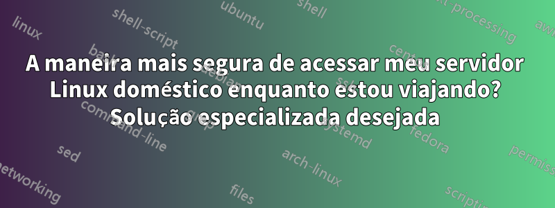 A maneira mais segura de acessar meu servidor Linux doméstico enquanto estou viajando? Solução especializada desejada