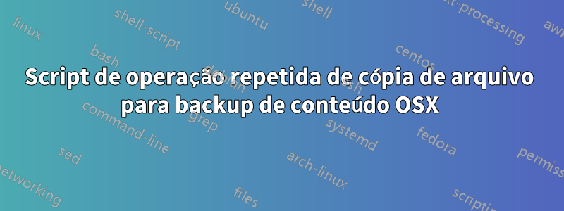 Script de operação repetida de cópia de arquivo para backup de conteúdo OSX