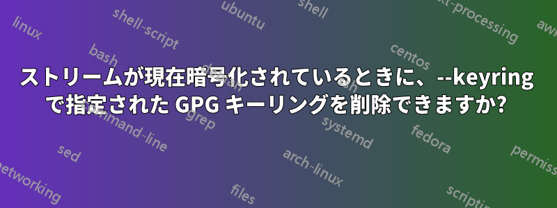 ストリームが現在暗号化されているときに、--keyring で指定された GPG キーリングを削除できますか?