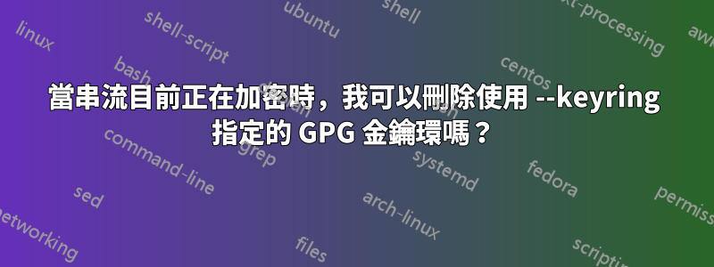 當串流目前正在加密時，我可以刪除使用 --keyring 指定的 GPG 金鑰環嗎？
