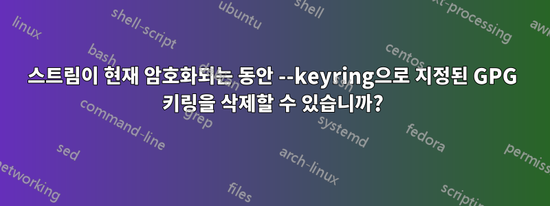 스트림이 현재 암호화되는 동안 --keyring으로 지정된 GPG 키링을 삭제할 수 있습니까?
