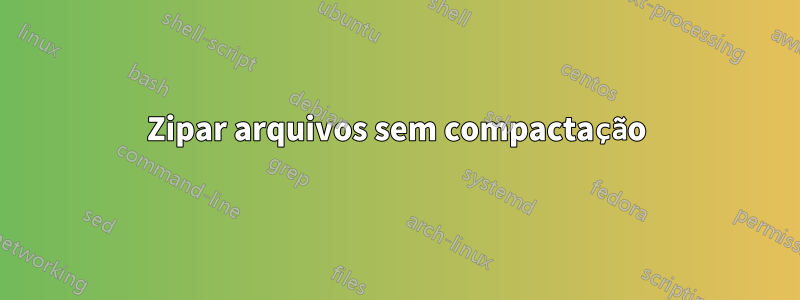 Zipar arquivos sem compactação