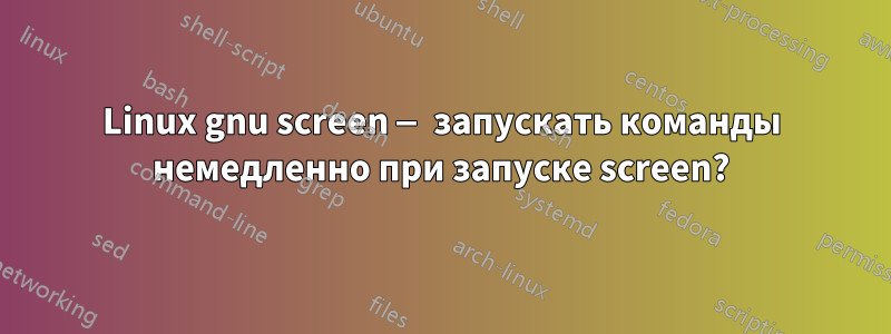 Linux gnu screen — запускать команды немедленно при запуске screen?