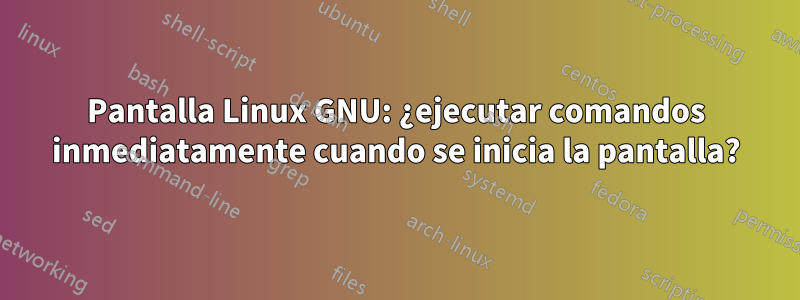 Pantalla Linux GNU: ¿ejecutar comandos inmediatamente cuando se inicia la pantalla?