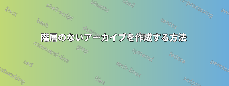 階層のないアーカイブを作成する方法