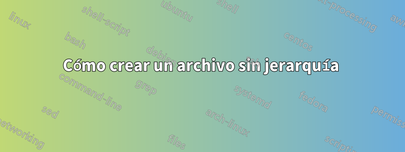 Cómo crear un archivo sin jerarquía