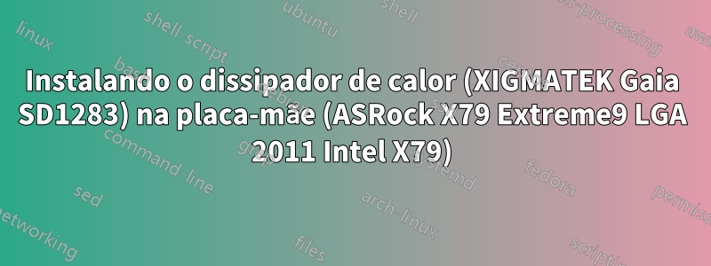 Instalando o dissipador de calor (XIGMATEK Gaia SD1283) na placa-mãe (ASRock X79 Extreme9 LGA 2011 Intel X79)