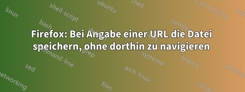 Firefox: Bei Angabe einer URL die Datei speichern, ohne dorthin zu navigieren