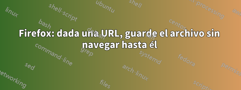 Firefox: dada una URL, guarde el archivo sin navegar hasta él