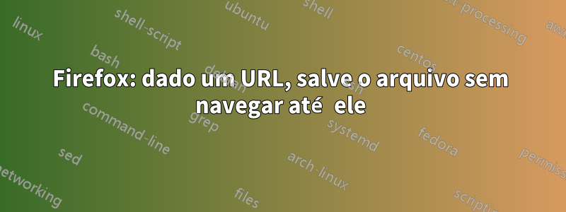 Firefox: dado um URL, salve o arquivo sem navegar até ele