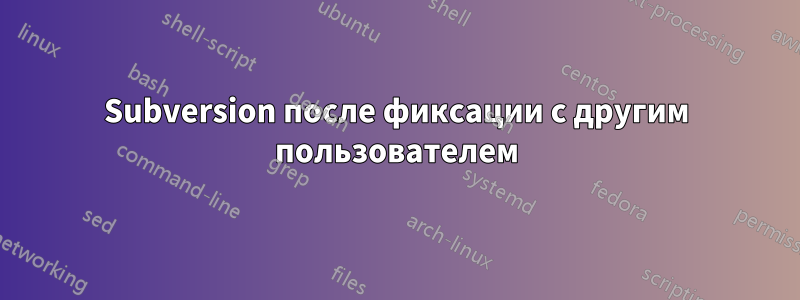 Subversion после фиксации с другим пользователем