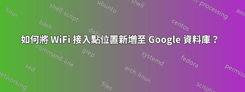 如何將 WiFi 接入點位置新增至 Google 資料庫？ 