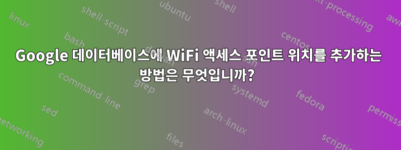 Google 데이터베이스에 WiFi 액세스 포인트 위치를 추가하는 방법은 무엇입니까? 