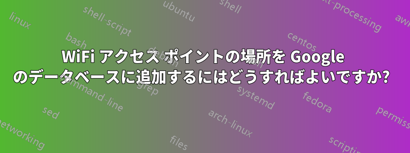 WiFi アクセス ポイントの場所を Google のデータベースに追加するにはどうすればよいですか? 