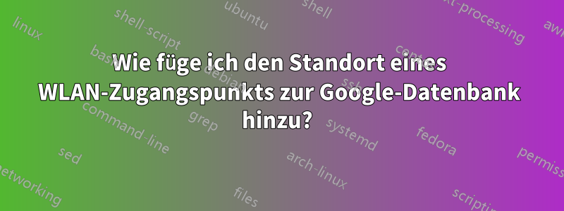 Wie füge ich den Standort eines WLAN-Zugangspunkts zur Google-Datenbank hinzu? 