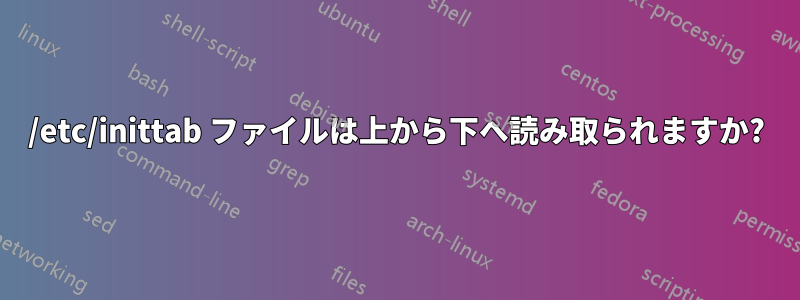 /etc/inittab ファイルは上から下へ読み取られますか?