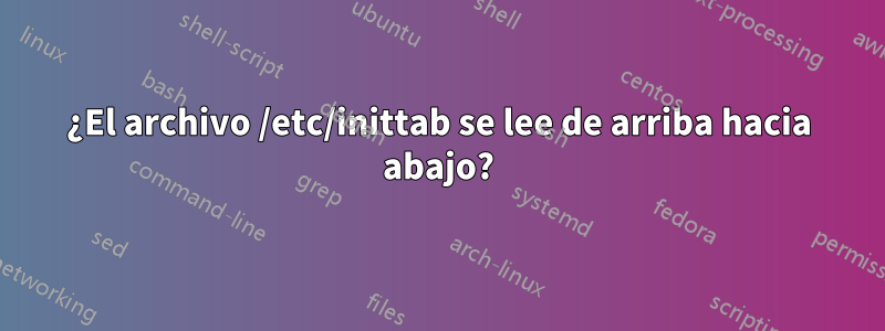 ¿El archivo /etc/inittab se lee de arriba hacia abajo?