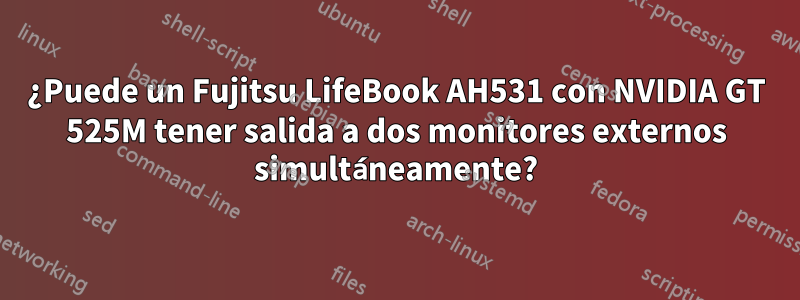 ¿Puede un Fujitsu LifeBook AH531 con NVIDIA GT 525M tener salida a dos monitores externos simultáneamente?