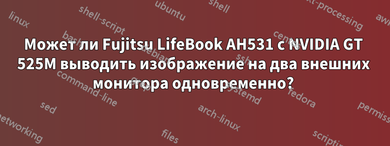 Может ли Fujitsu LifeBook AH531 с NVIDIA GT 525M выводить изображение на два внешних монитора одновременно?