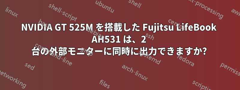 NVIDIA GT 525M を搭載した Fujitsu LifeBook AH531 は、2 台の外部モニターに同時に出力できますか?