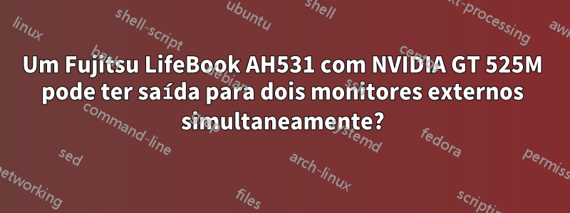 Um Fujitsu LifeBook AH531 com NVIDIA GT 525M pode ter saída para dois monitores externos simultaneamente?