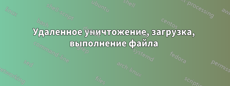 Удаленное уничтожение, загрузка, выполнение файла