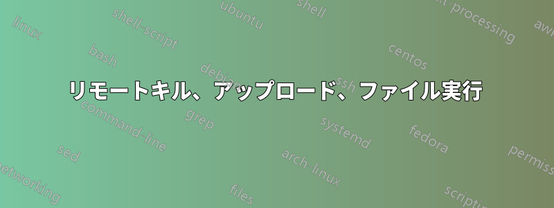 リモートキル、アップロード、ファイル実行