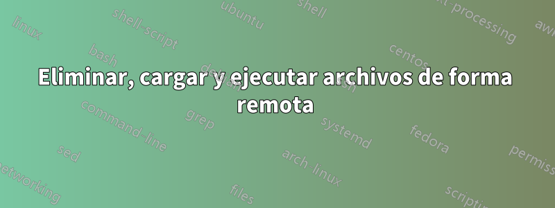 Eliminar, cargar y ejecutar archivos de forma remota