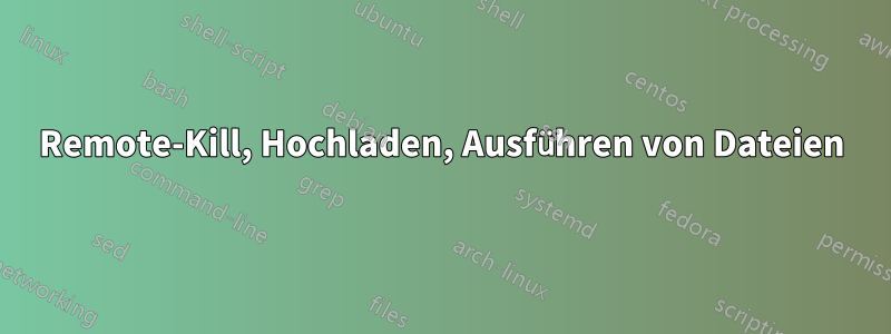 Remote-Kill, Hochladen, Ausführen von Dateien