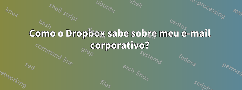 Como o Dropbox sabe sobre meu e-mail corporativo?